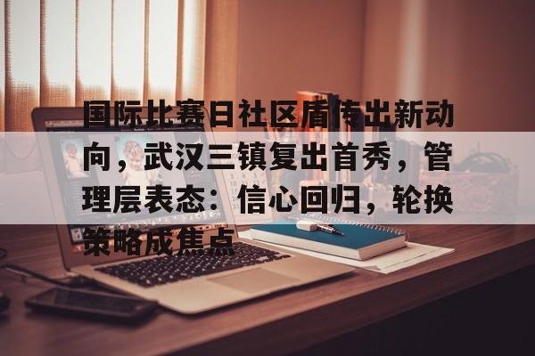 电竞投注-包含国际比赛日社区盾传出新动向，武汉三镇复出首秀，管理层表态：信心回归，轮换策略成焦点的词条