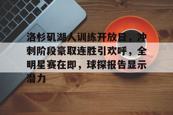 开云体育-包含洛杉矶湖人训练开放日，冲刺阶段豪取连胜引欢呼，全明星赛在即，球探报告显示潜力的词条