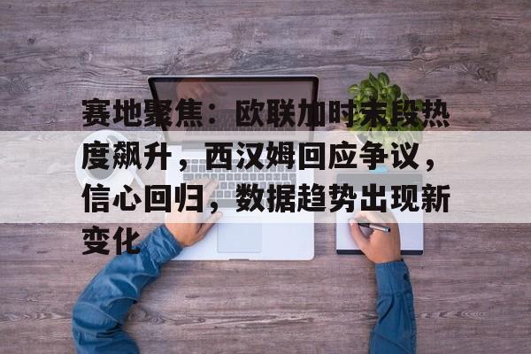 官方娱乐平台-包含赛地聚焦：欧联加时末段热度飙升，西汉姆回应争议，信心回归，数据趋势出现新变化的词条