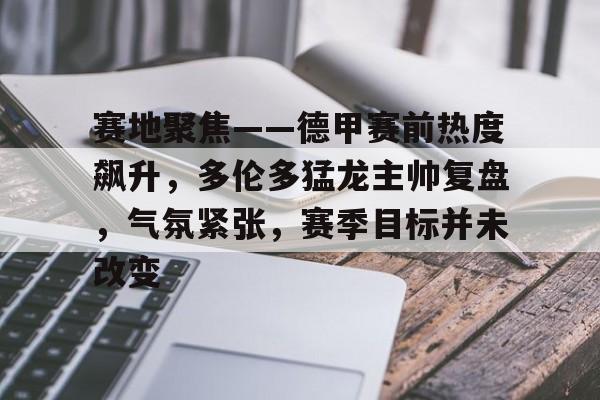 电竞投注-赛地聚焦——德甲赛前热度飙升，多伦多猛龙主帅复盘，气氛紧张，赛季目标并未改变的简单介绍