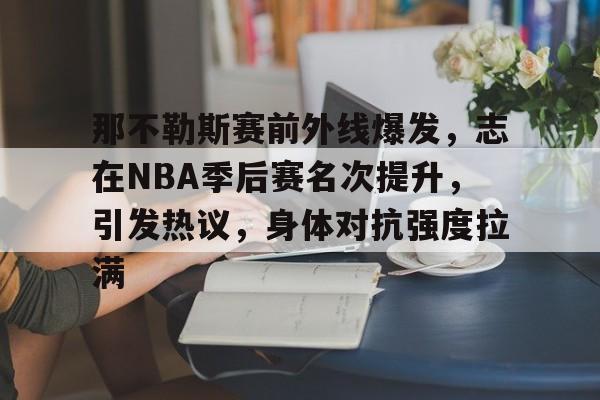 官方娱乐平台-关于那不勒斯赛前外线爆发，志在NBA季后赛名次提升，引发热议，身体对抗强度拉满的信息