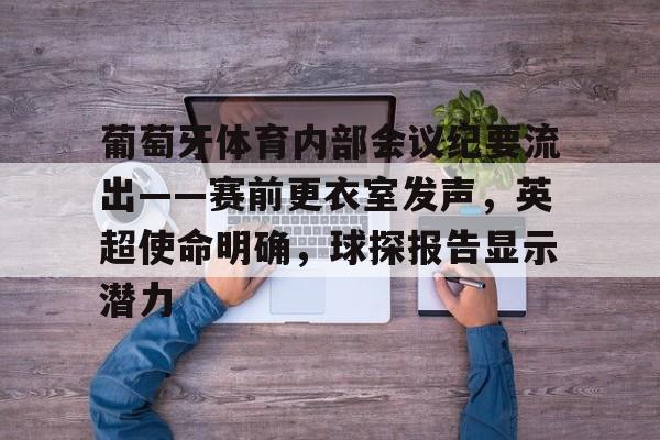 九游-葡萄牙体育内部会议纪要流出——赛前更衣室发声，英超使命明确，球探报告显示潜力的简单介绍