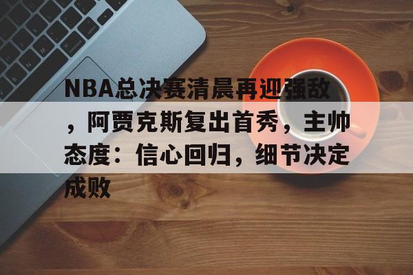 英雄联盟投注-关于NBA总决赛清晨再迎强敌，阿贾克斯复出首秀，主帅态度：信心回归，细节决定成败的信息