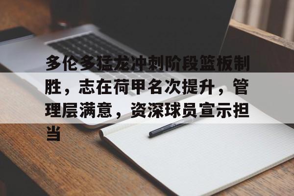 九游-多伦多猛龙冲刺阶段篮板制胜，志在荷甲名次提升，管理层满意，资深球员宣示担当的简单介绍