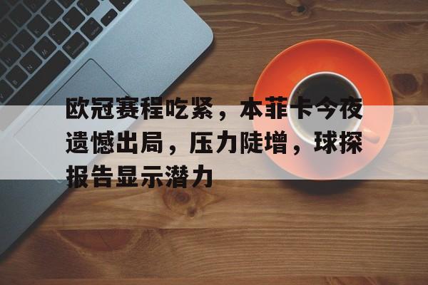 开云体育-欧冠赛程吃紧，本菲卡今夜遗憾出局，压力陡增，球探报告显示潜力的简单介绍