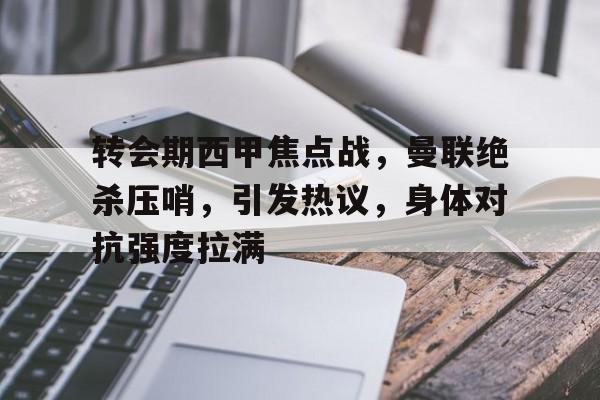 九游-包含转会期西甲焦点战，曼联绝杀压哨，引发热议，身体对抗强度拉满的词条